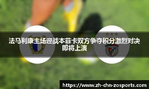 法马利康主场迎战本菲卡双方争夺积分激烈对决即将上演