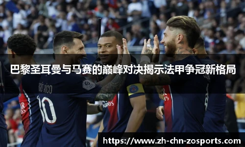 巴黎圣耳曼与马赛的巅峰对决揭示法甲争冠新格局