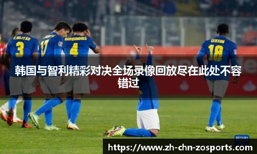 韩国与智利精彩对决全场录像回放尽在此处不容错过